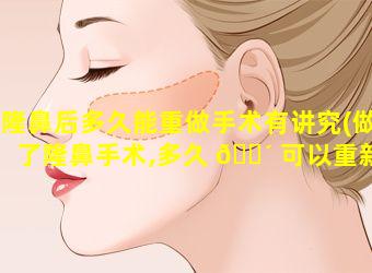 隆鼻后多久能重做手术有讲究(做了隆鼻手术,多久 🐴 可以重新做)